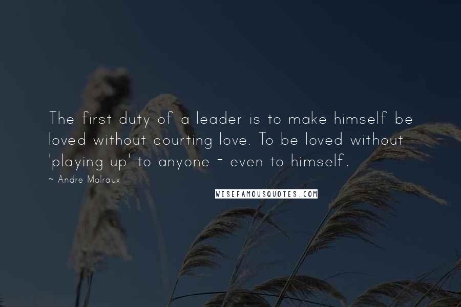 Andre Malraux Quotes: The first duty of a leader is to make himself be loved without courting love. To be loved without 'playing up' to anyone - even to himself.