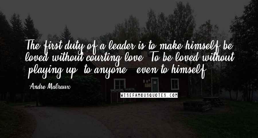 Andre Malraux Quotes: The first duty of a leader is to make himself be loved without courting love. To be loved without 'playing up' to anyone - even to himself.