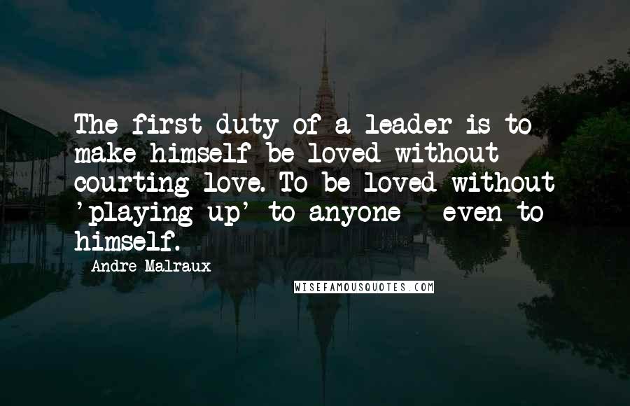 Andre Malraux Quotes: The first duty of a leader is to make himself be loved without courting love. To be loved without 'playing up' to anyone - even to himself.