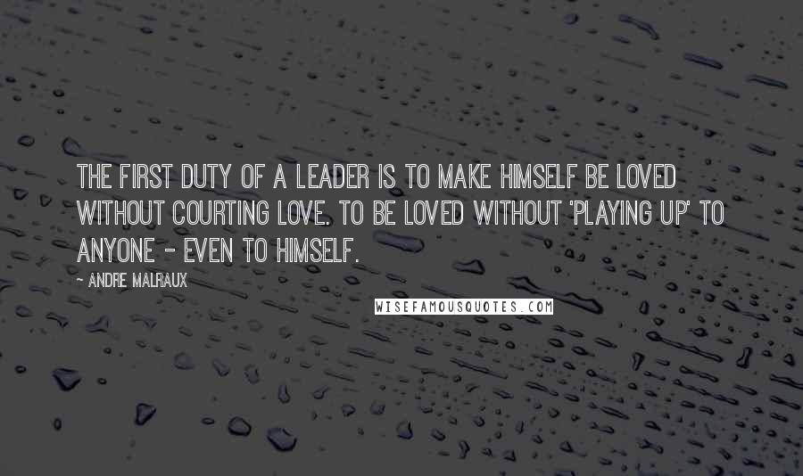 Andre Malraux Quotes: The first duty of a leader is to make himself be loved without courting love. To be loved without 'playing up' to anyone - even to himself.