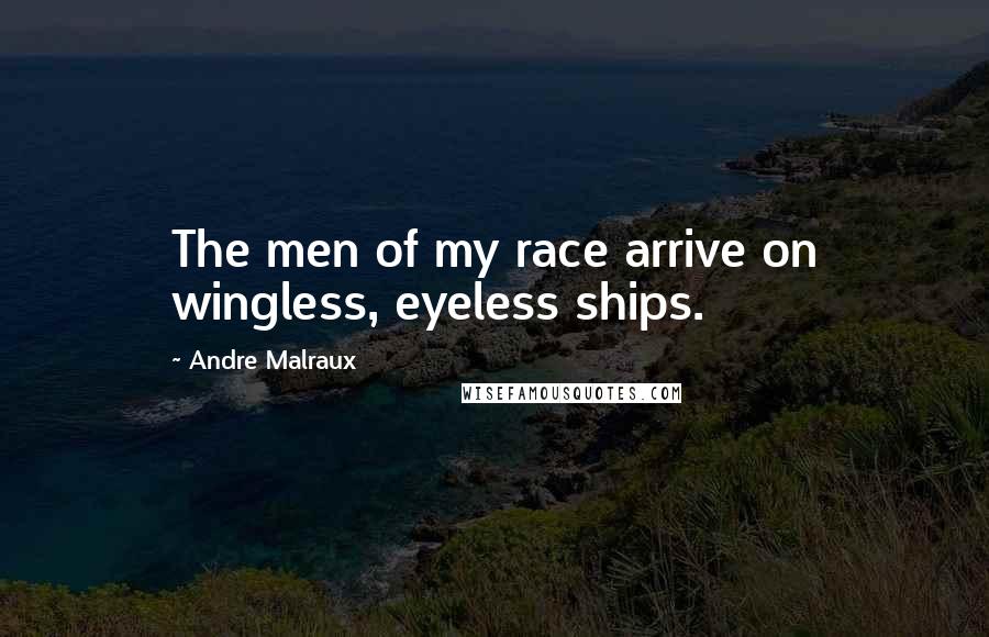 Andre Malraux Quotes: The men of my race arrive on wingless, eyeless ships.