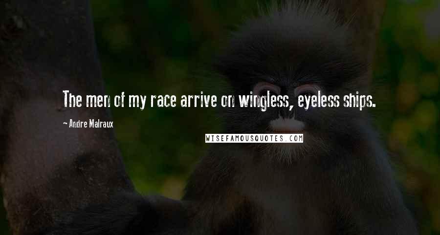 Andre Malraux Quotes: The men of my race arrive on wingless, eyeless ships.