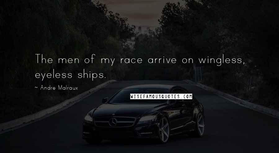 Andre Malraux Quotes: The men of my race arrive on wingless, eyeless ships.