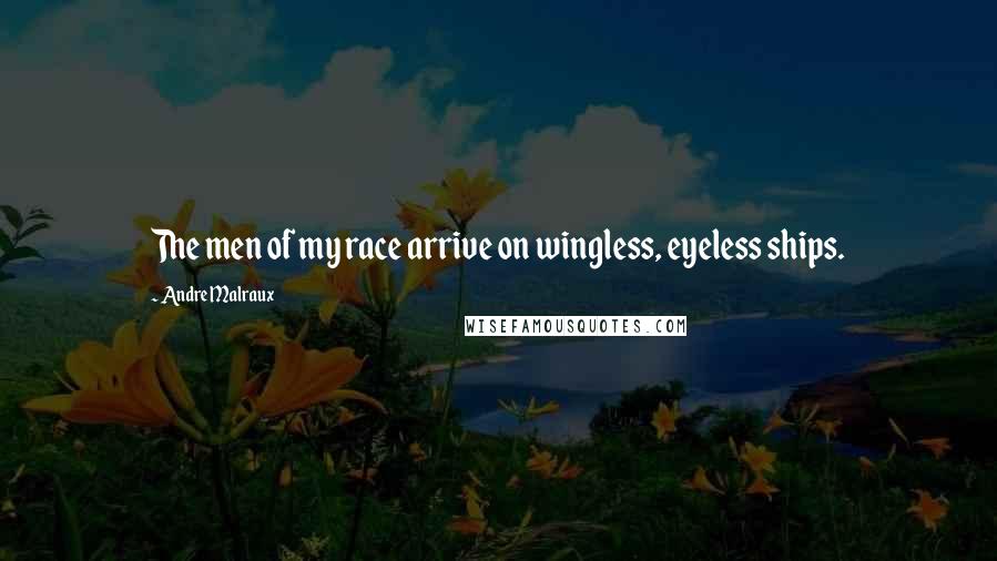 Andre Malraux Quotes: The men of my race arrive on wingless, eyeless ships.