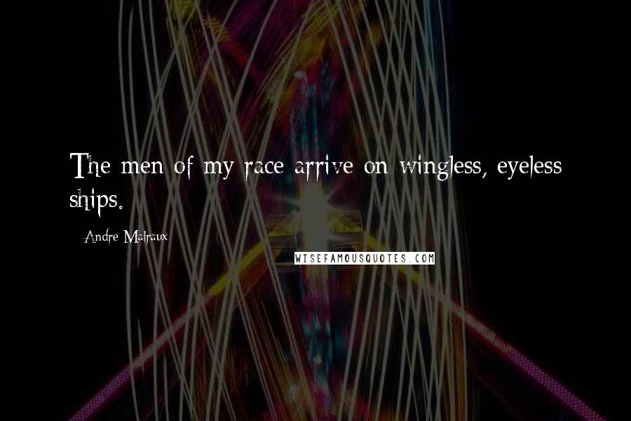 Andre Malraux Quotes: The men of my race arrive on wingless, eyeless ships.