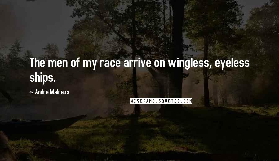 Andre Malraux Quotes: The men of my race arrive on wingless, eyeless ships.