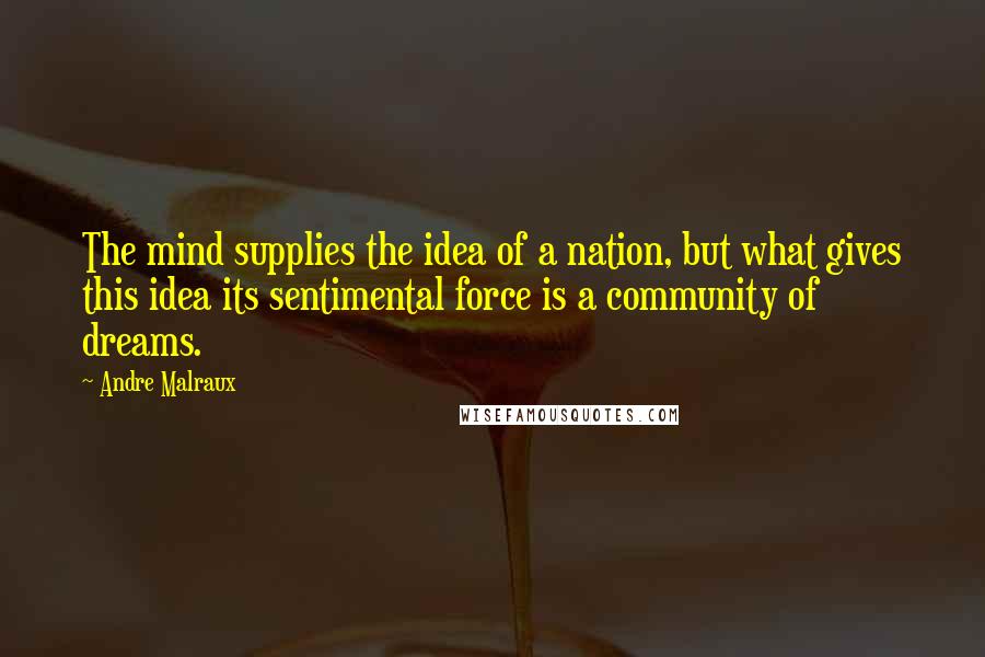 Andre Malraux Quotes: The mind supplies the idea of a nation, but what gives this idea its sentimental force is a community of dreams.