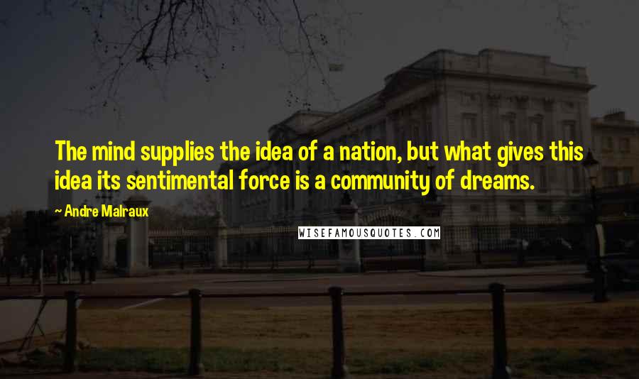 Andre Malraux Quotes: The mind supplies the idea of a nation, but what gives this idea its sentimental force is a community of dreams.