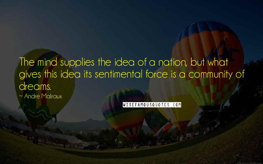 Andre Malraux Quotes: The mind supplies the idea of a nation, but what gives this idea its sentimental force is a community of dreams.