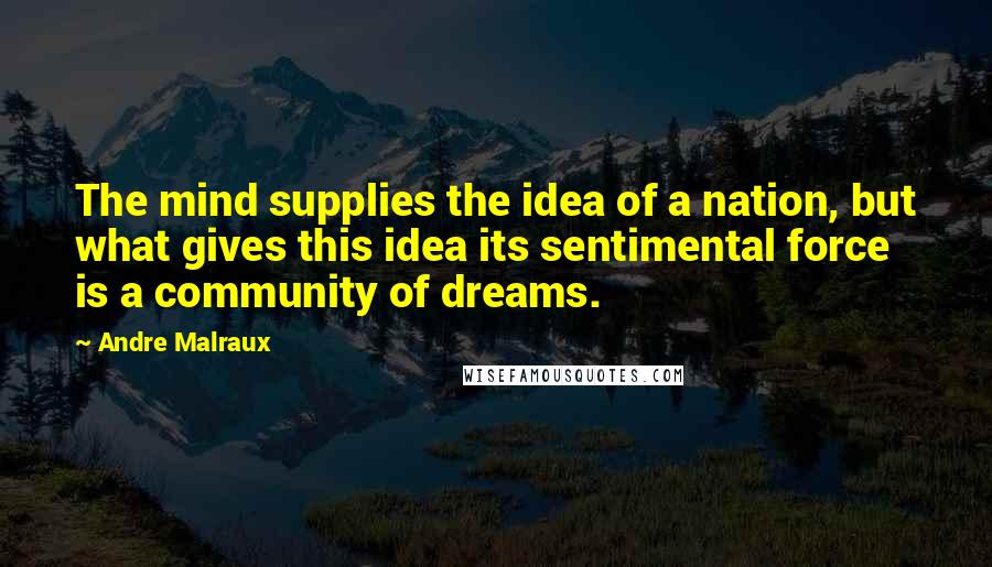 Andre Malraux Quotes: The mind supplies the idea of a nation, but what gives this idea its sentimental force is a community of dreams.