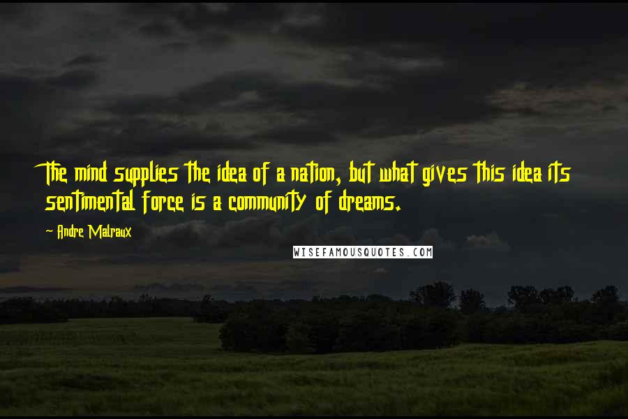 Andre Malraux Quotes: The mind supplies the idea of a nation, but what gives this idea its sentimental force is a community of dreams.