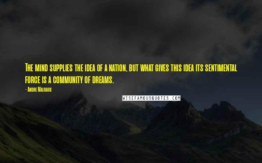 Andre Malraux Quotes: The mind supplies the idea of a nation, but what gives this idea its sentimental force is a community of dreams.