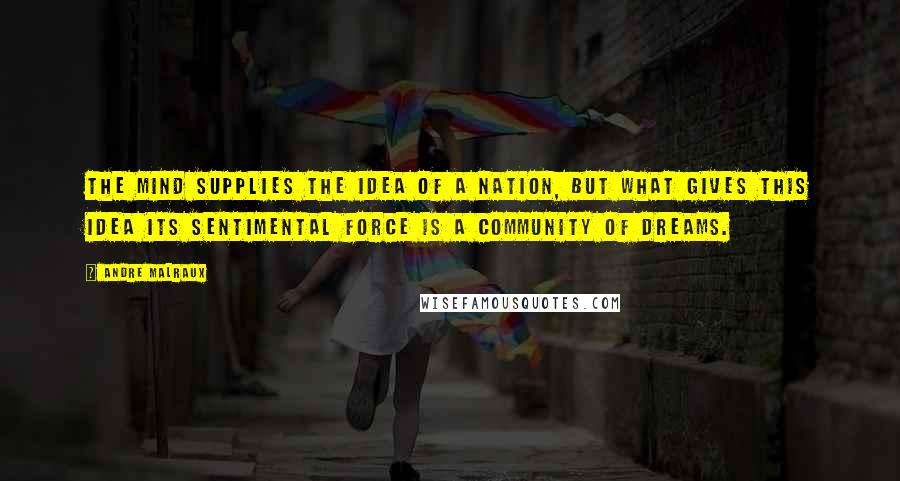 Andre Malraux Quotes: The mind supplies the idea of a nation, but what gives this idea its sentimental force is a community of dreams.