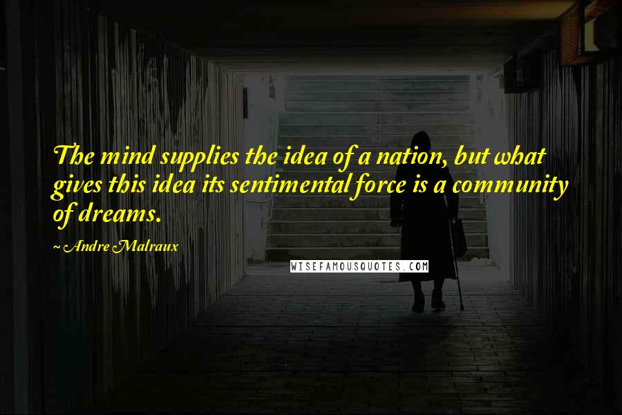 Andre Malraux Quotes: The mind supplies the idea of a nation, but what gives this idea its sentimental force is a community of dreams.