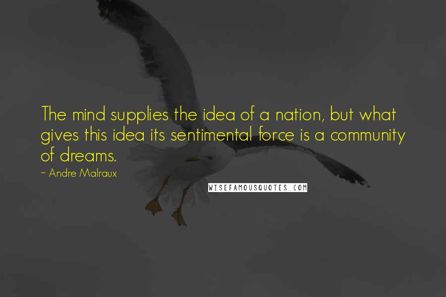 Andre Malraux Quotes: The mind supplies the idea of a nation, but what gives this idea its sentimental force is a community of dreams.