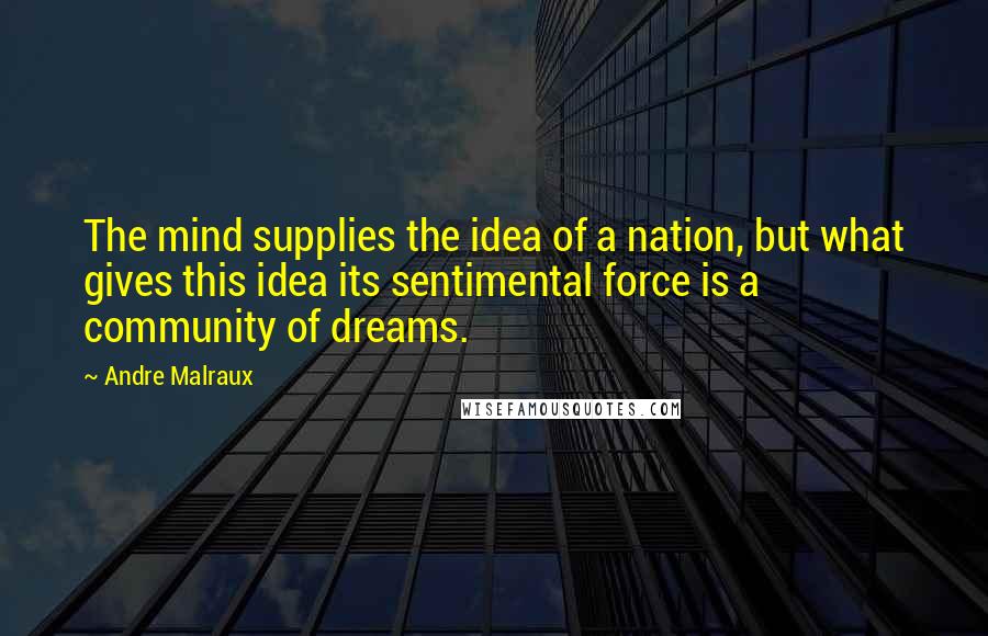 Andre Malraux Quotes: The mind supplies the idea of a nation, but what gives this idea its sentimental force is a community of dreams.