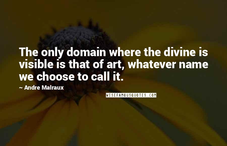 Andre Malraux Quotes: The only domain where the divine is visible is that of art, whatever name we choose to call it.