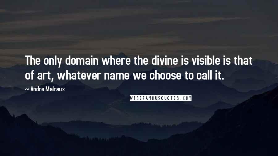 Andre Malraux Quotes: The only domain where the divine is visible is that of art, whatever name we choose to call it.