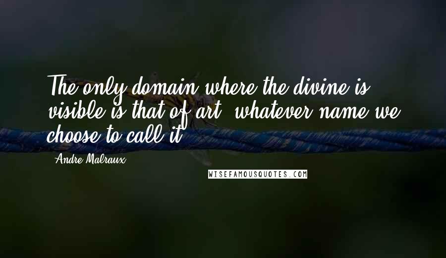 Andre Malraux Quotes: The only domain where the divine is visible is that of art, whatever name we choose to call it.