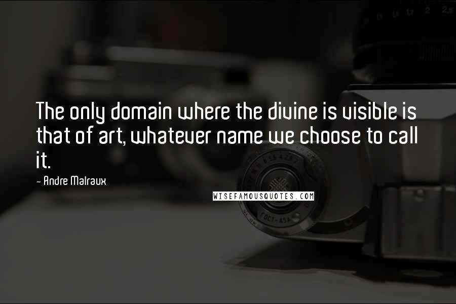 Andre Malraux Quotes: The only domain where the divine is visible is that of art, whatever name we choose to call it.