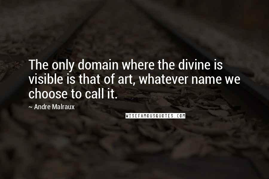 Andre Malraux Quotes: The only domain where the divine is visible is that of art, whatever name we choose to call it.