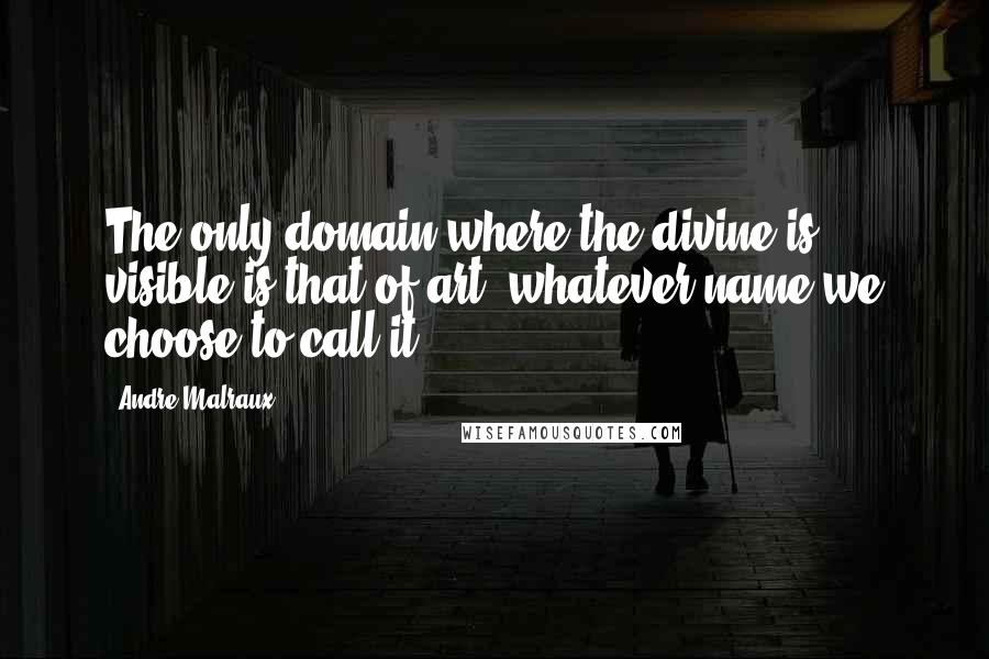 Andre Malraux Quotes: The only domain where the divine is visible is that of art, whatever name we choose to call it.