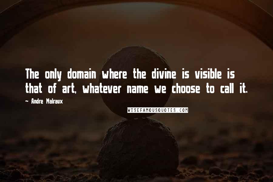 Andre Malraux Quotes: The only domain where the divine is visible is that of art, whatever name we choose to call it.