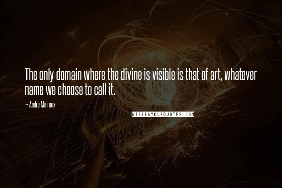 Andre Malraux Quotes: The only domain where the divine is visible is that of art, whatever name we choose to call it.