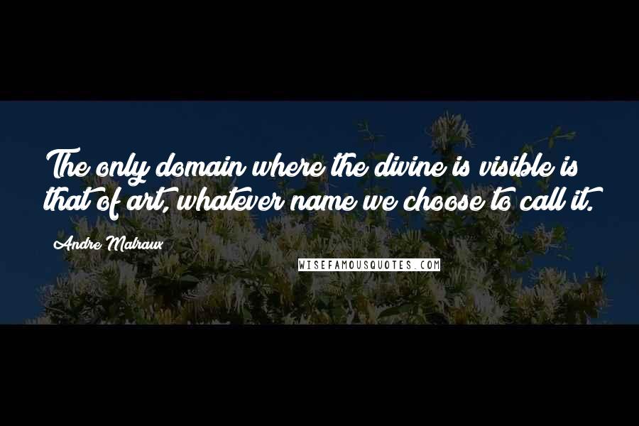 Andre Malraux Quotes: The only domain where the divine is visible is that of art, whatever name we choose to call it.