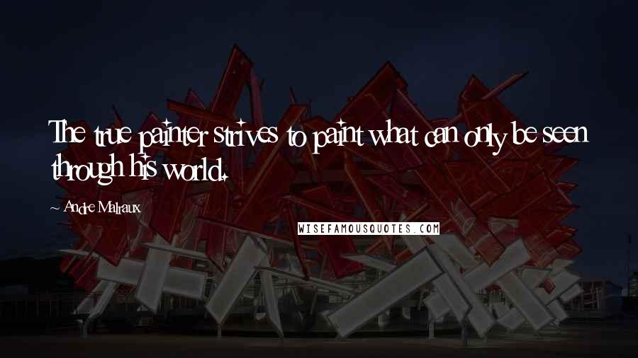 Andre Malraux Quotes: The true painter strives to paint what can only be seen through his world.