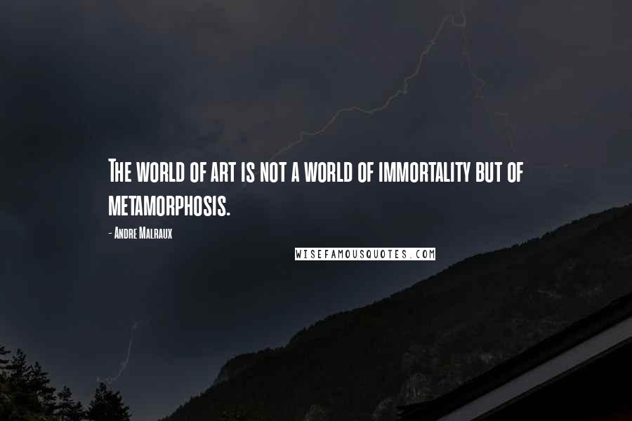 Andre Malraux Quotes: The world of art is not a world of immortality but of metamorphosis.