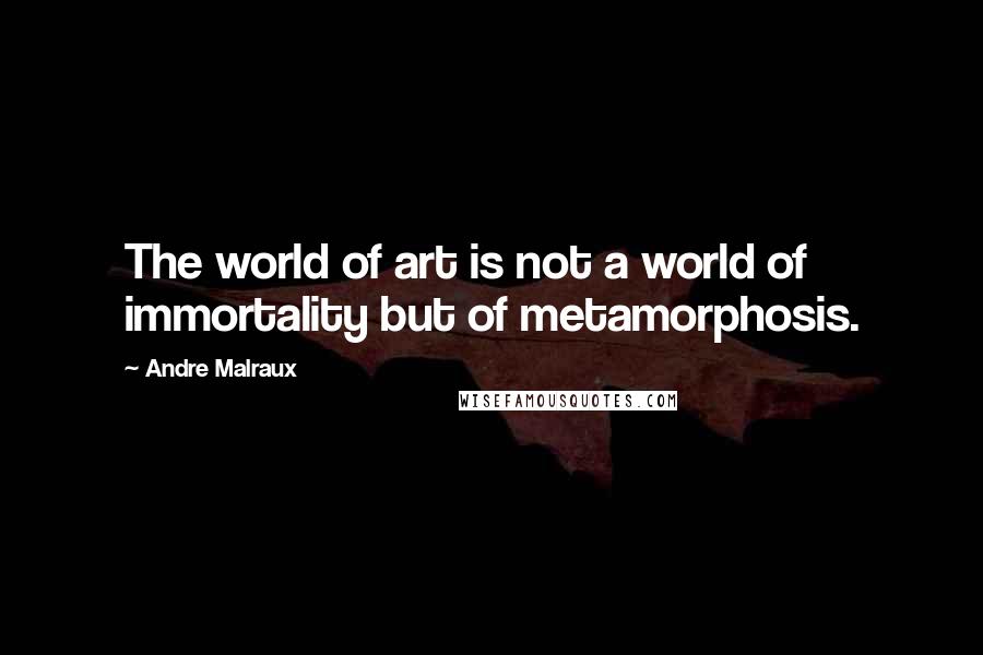 Andre Malraux Quotes: The world of art is not a world of immortality but of metamorphosis.