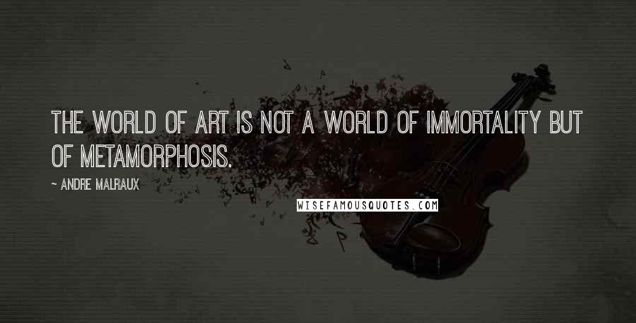 Andre Malraux Quotes: The world of art is not a world of immortality but of metamorphosis.