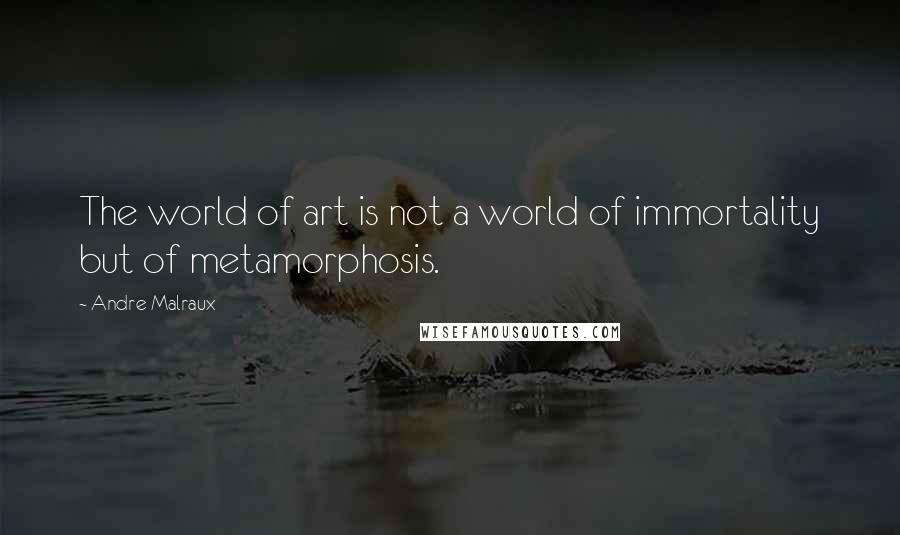 Andre Malraux Quotes: The world of art is not a world of immortality but of metamorphosis.