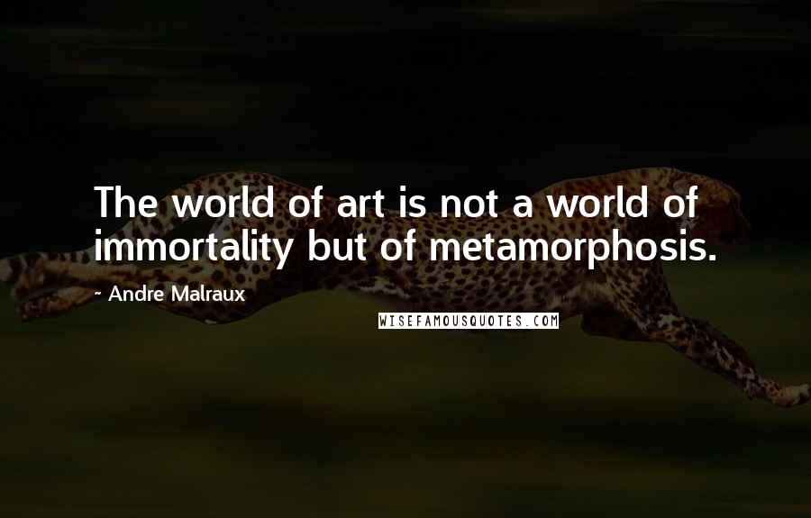 Andre Malraux Quotes: The world of art is not a world of immortality but of metamorphosis.