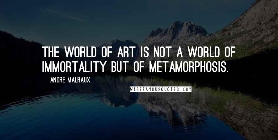 Andre Malraux Quotes: The world of art is not a world of immortality but of metamorphosis.