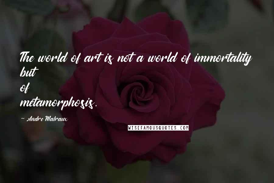 Andre Malraux Quotes: The world of art is not a world of immortality but of metamorphosis.