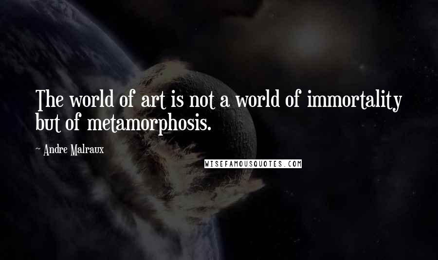 Andre Malraux Quotes: The world of art is not a world of immortality but of metamorphosis.