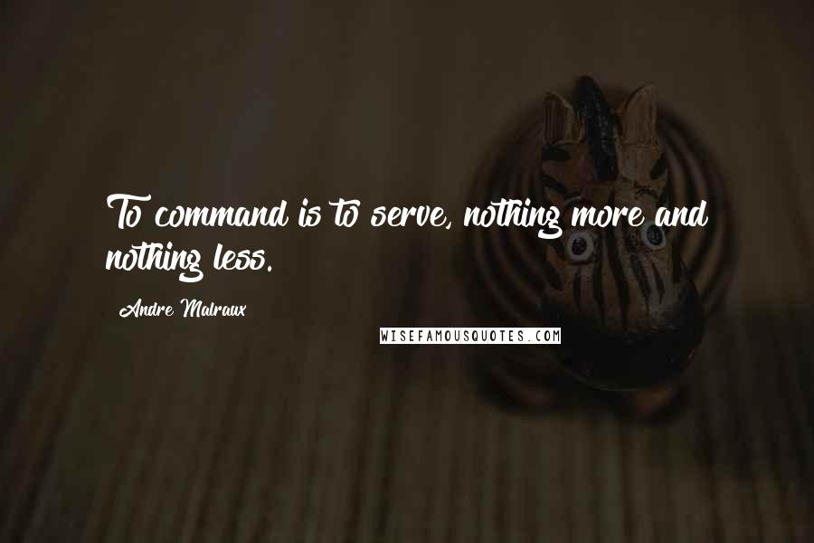 Andre Malraux Quotes: To command is to serve, nothing more and nothing less.