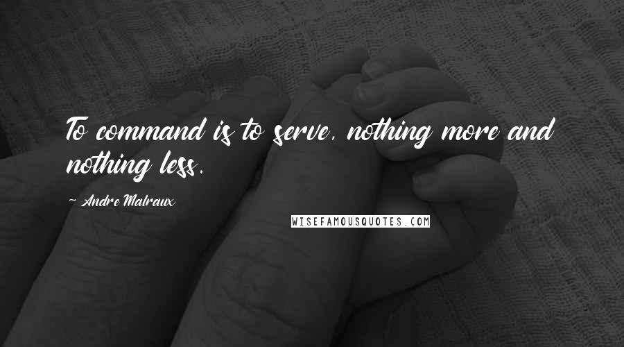 Andre Malraux Quotes: To command is to serve, nothing more and nothing less.