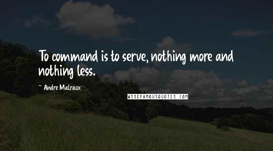 Andre Malraux Quotes: To command is to serve, nothing more and nothing less.