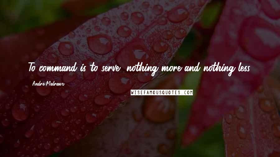 Andre Malraux Quotes: To command is to serve, nothing more and nothing less.