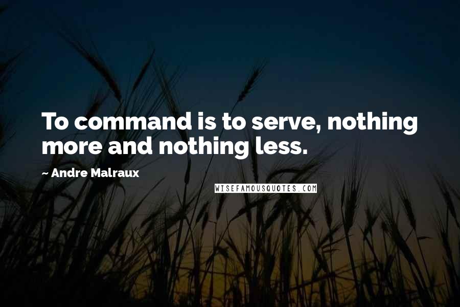 Andre Malraux Quotes: To command is to serve, nothing more and nothing less.