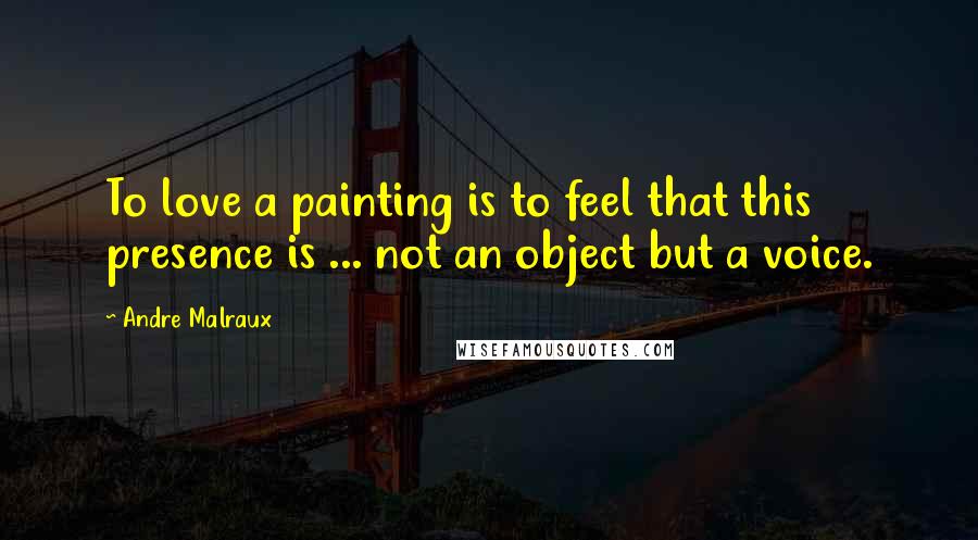 Andre Malraux Quotes: To love a painting is to feel that this presence is ... not an object but a voice.