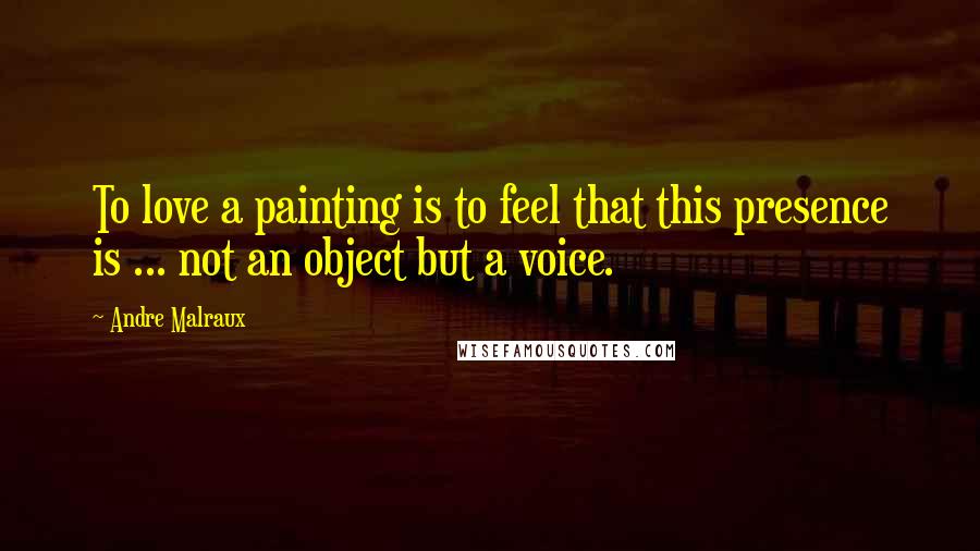 Andre Malraux Quotes: To love a painting is to feel that this presence is ... not an object but a voice.