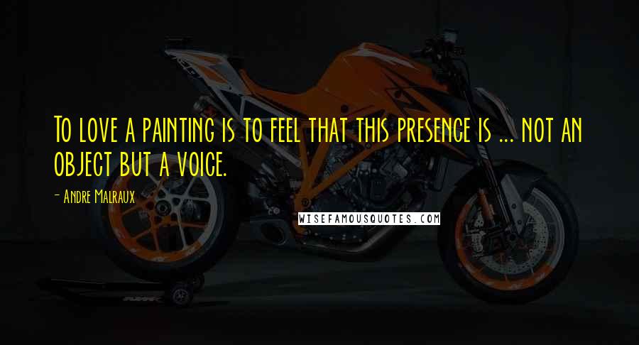 Andre Malraux Quotes: To love a painting is to feel that this presence is ... not an object but a voice.