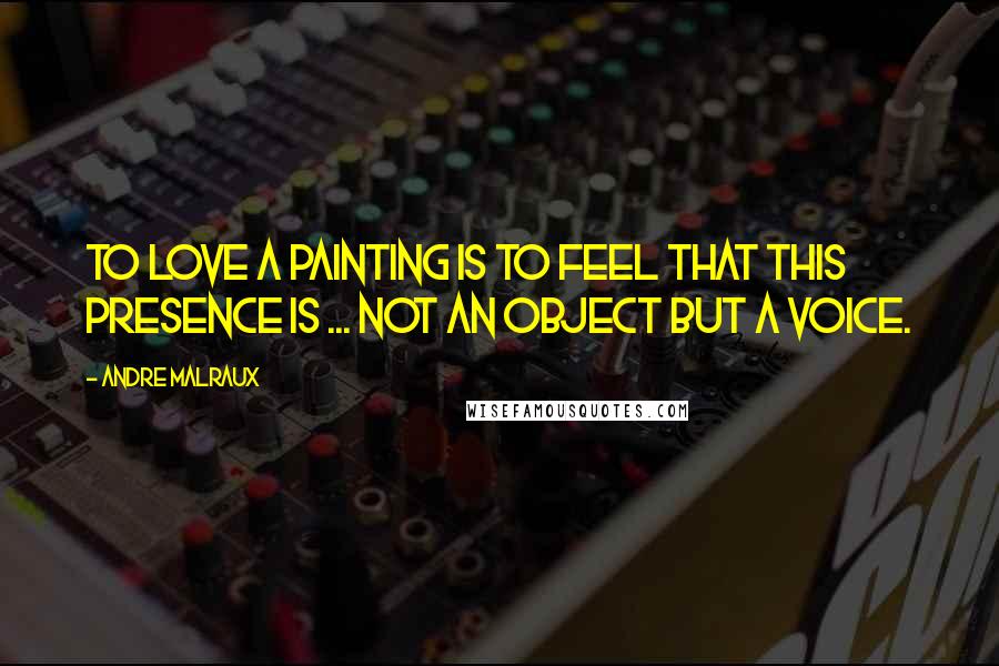 Andre Malraux Quotes: To love a painting is to feel that this presence is ... not an object but a voice.