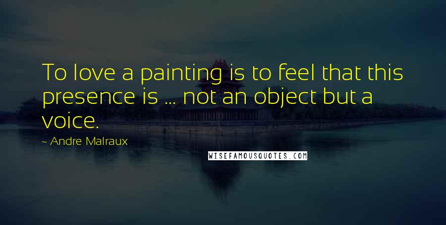 Andre Malraux Quotes: To love a painting is to feel that this presence is ... not an object but a voice.