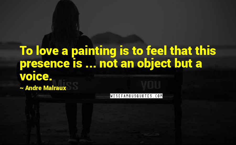 Andre Malraux Quotes: To love a painting is to feel that this presence is ... not an object but a voice.