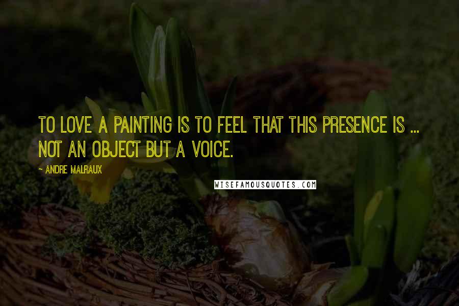 Andre Malraux Quotes: To love a painting is to feel that this presence is ... not an object but a voice.